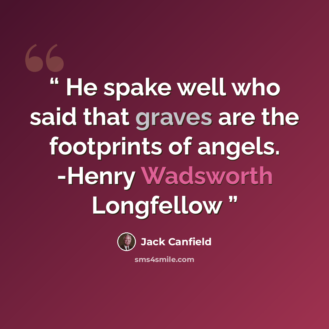“He spake well who said that graves are the footprints of angels. -Henry Wadsworth Longfellow” quote by Jack Canfield