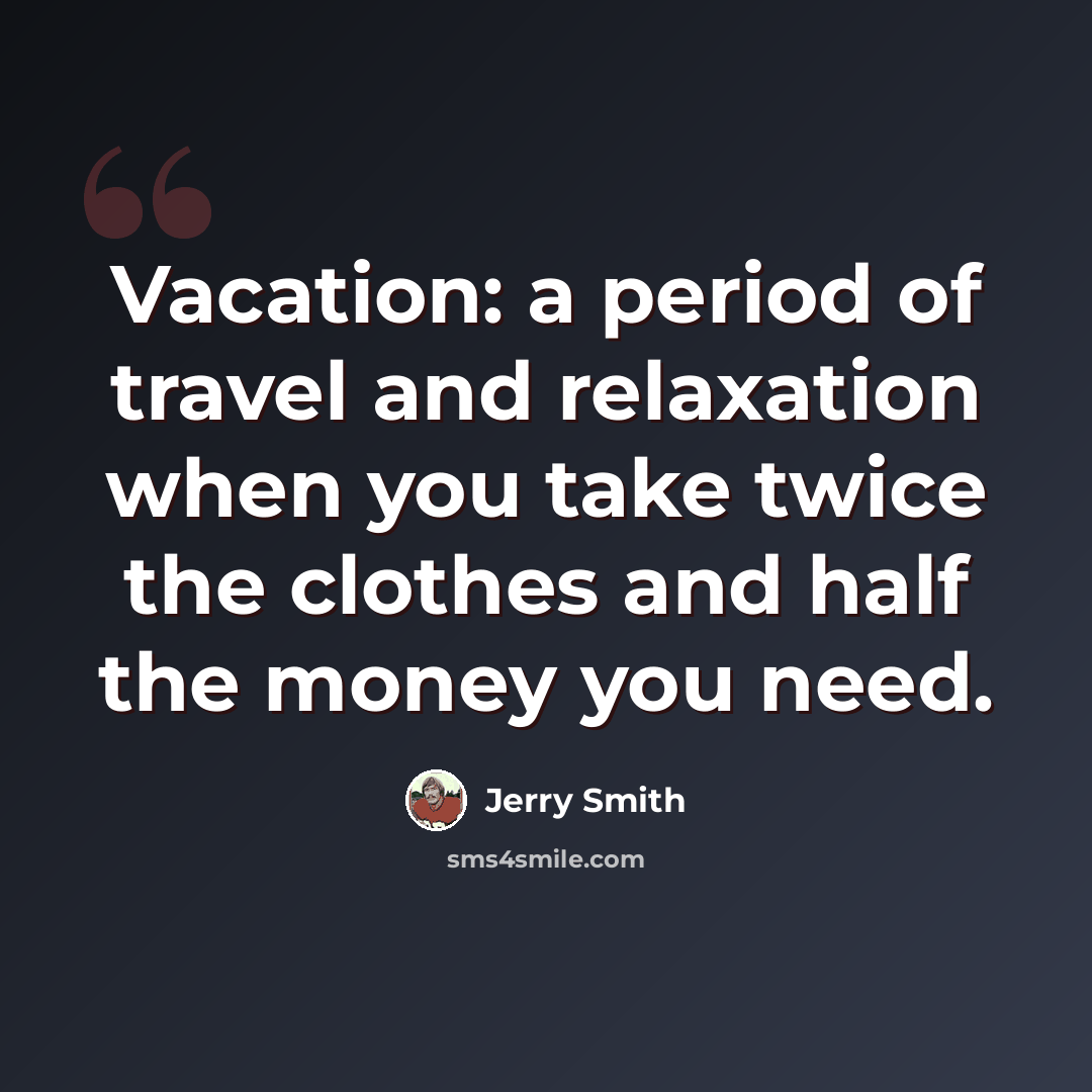 “Vacation: a period of travel and relaxation when you take twice the clothes and half the money you need.” quote by Jerry Smith