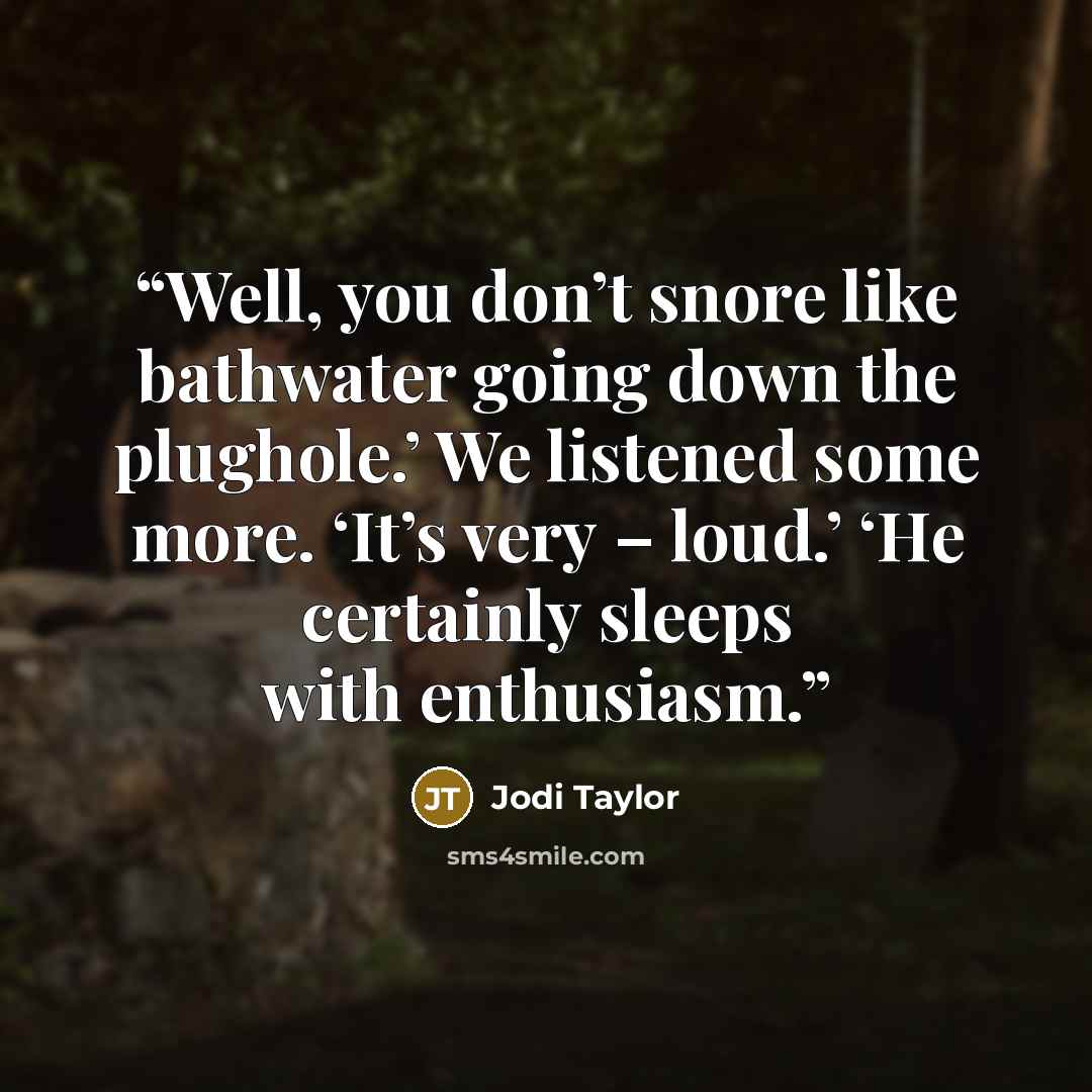 “Well, you don’t snore like bathwater going down the plughole.’ We listened some more. ‘It’s very – loud.’ ‘He certainly sleeps with enthusiasm.” quote by Jodi Taylor