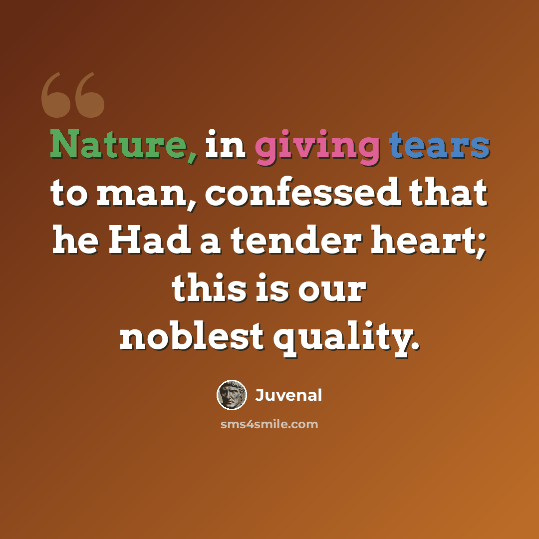 “Nature, in giving tears to man, confessed that he Had a tender heart; this is our noblest quality.” quote by Juvenal