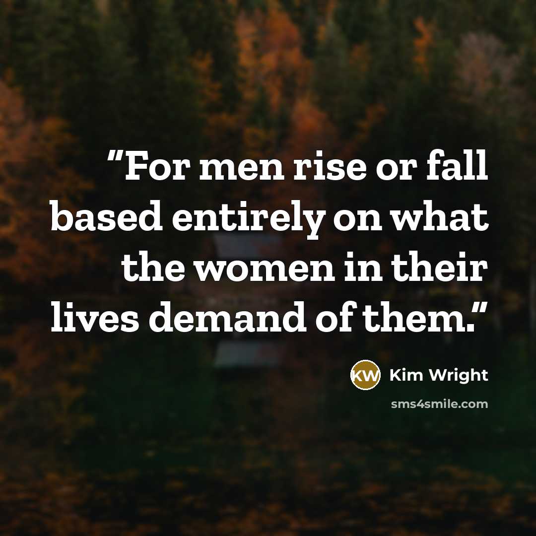 “For men rise or fall based entirely on what the women in their lives demand of them.” quote by Kim Wright