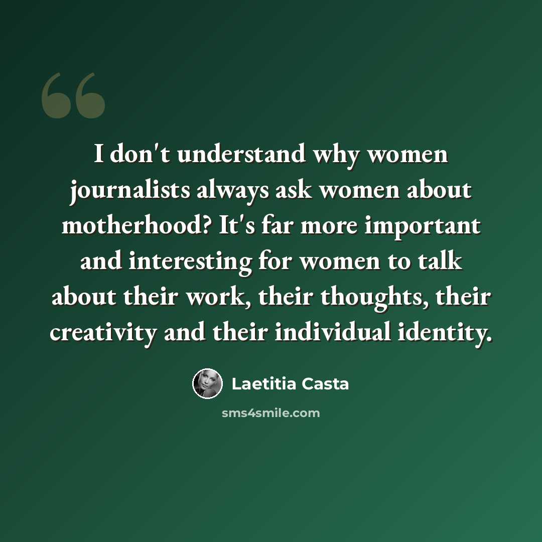 “I don't understand why women journalists always ask women about motherhood? It's far more important and interesting for women to talk about their work, their thoughts, their creativity and their individual identity.” quote by Laetitia Casta