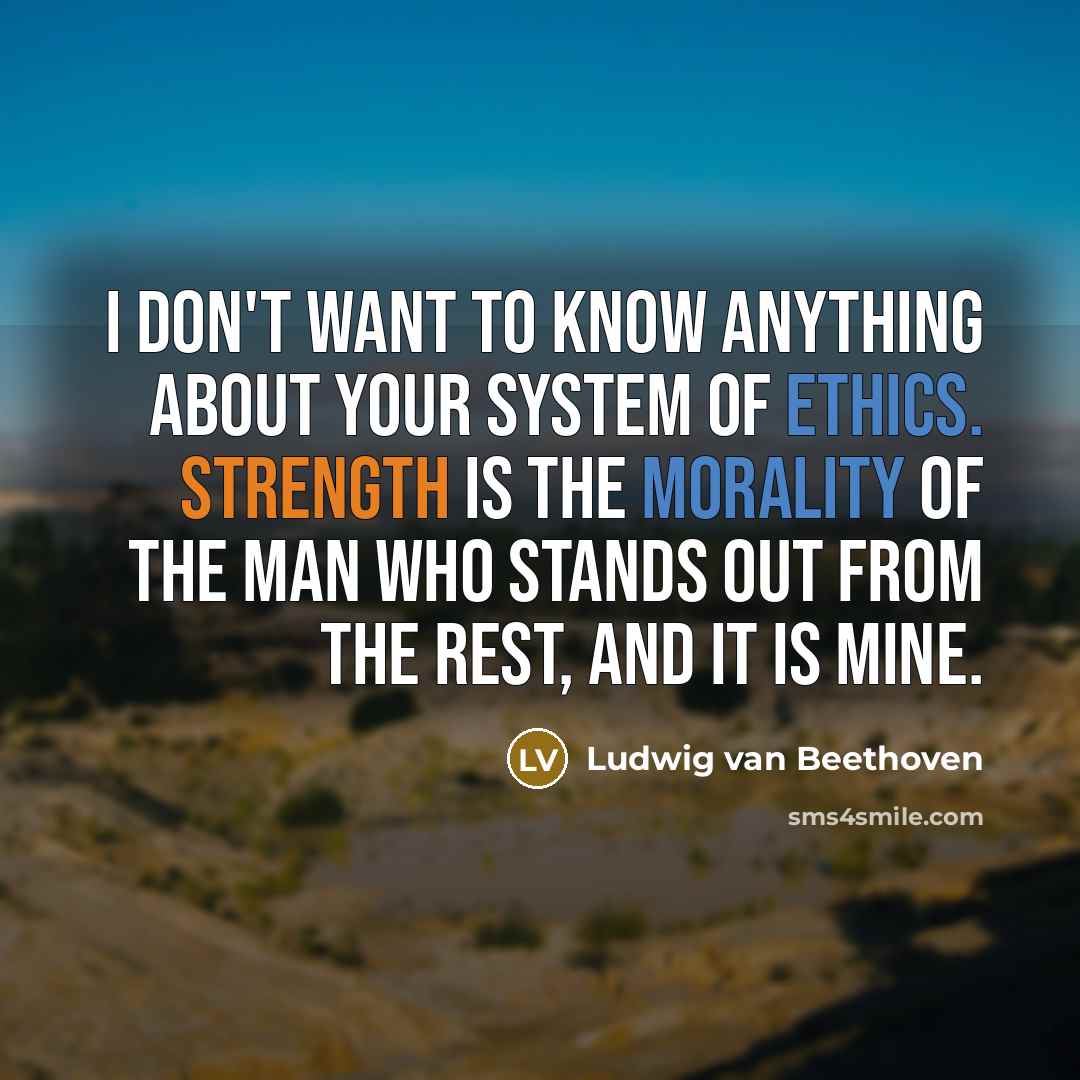 “I don't want to know anything about your system of ethics. Strength is the morality of the man who stands out from the rest, and it is mine.” quote by Ludwig van Beethoven