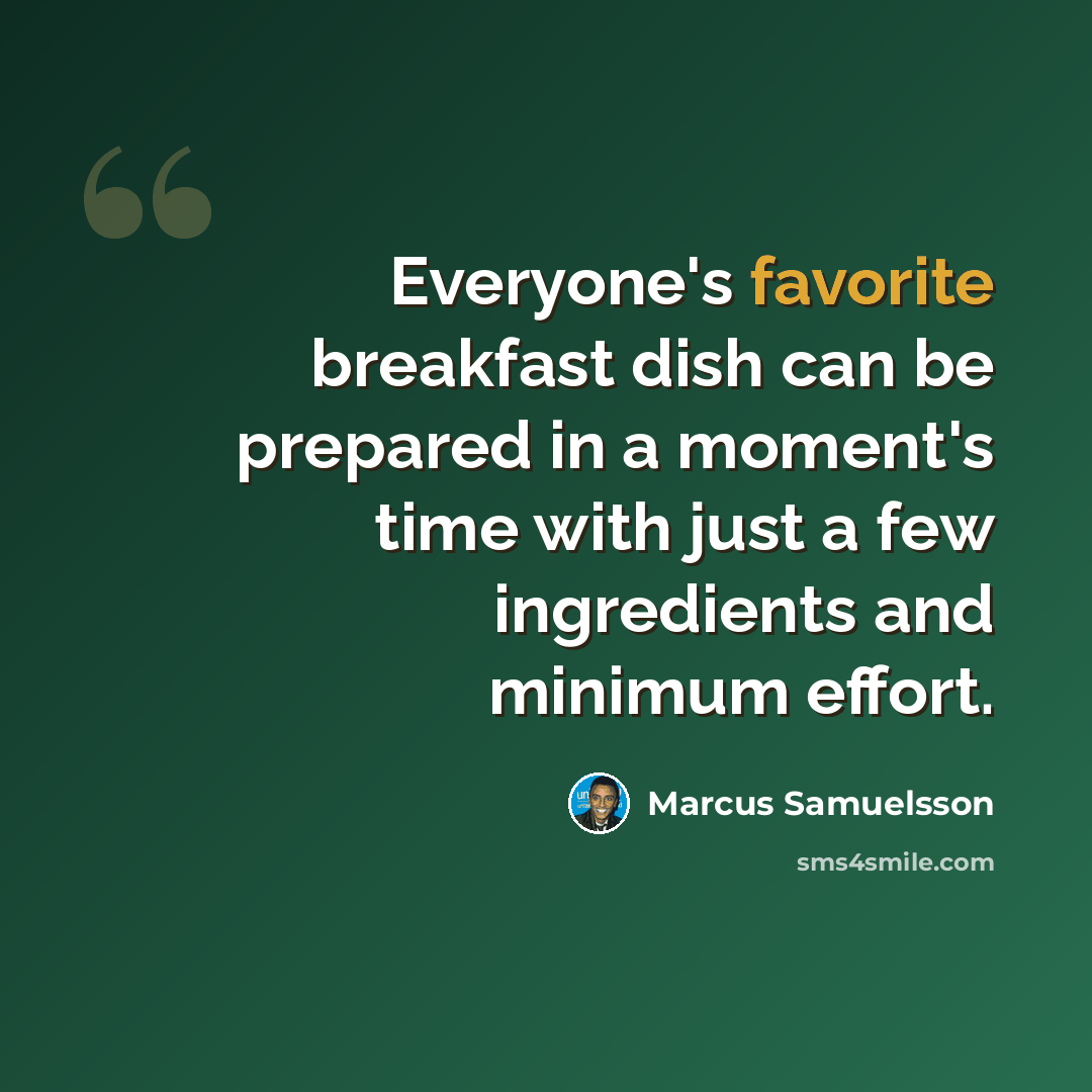 “Everyone's favorite breakfast dish can be prepared in a moment's time with just a few ingredients and minimum effort.” quote by Marcus Samuelsson