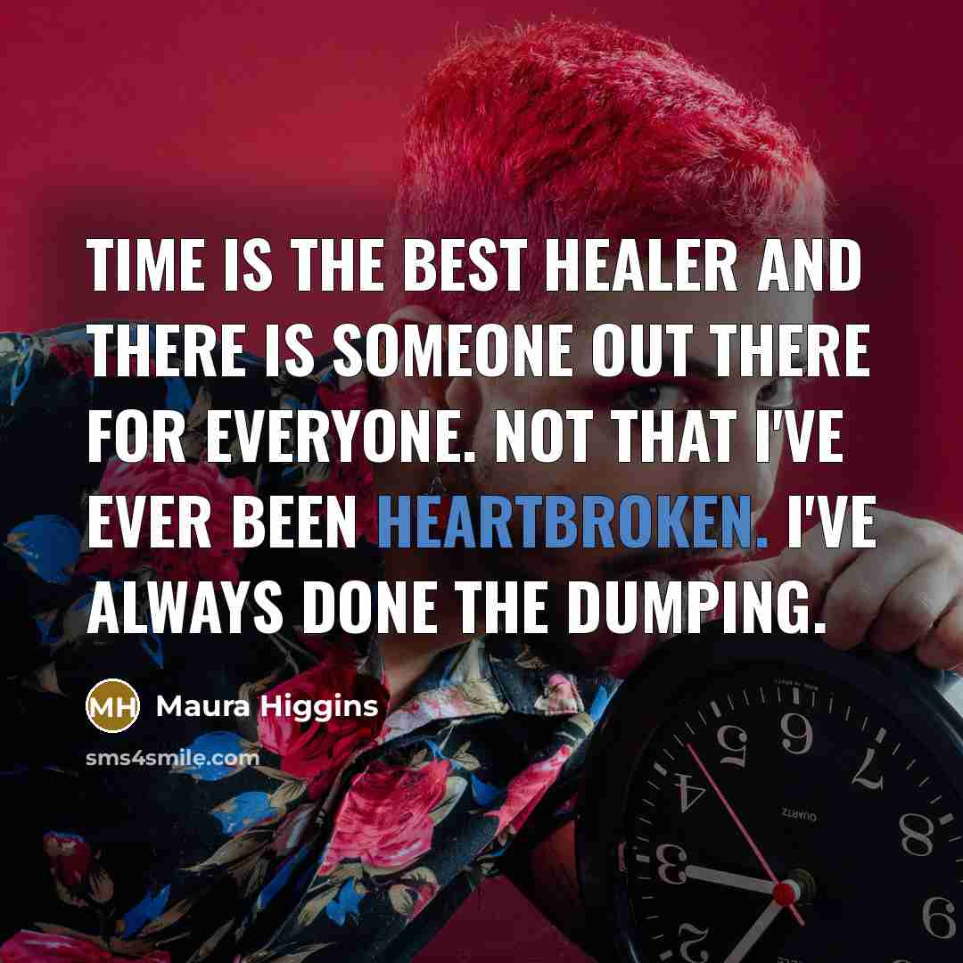 “Time is the best healer and there is someone out there for everyone. Not that I've ever been heartbroken. I've always done the dumping.” quote by Maura Higgins