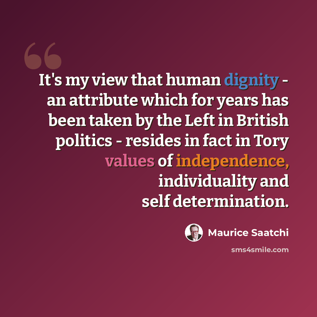 “It's my view that human dignity - an attribute which for years has been taken by the Left in British politics - resides in fact in Tory values of independence, individuality and self determination.” quote by Maurice Saatchi