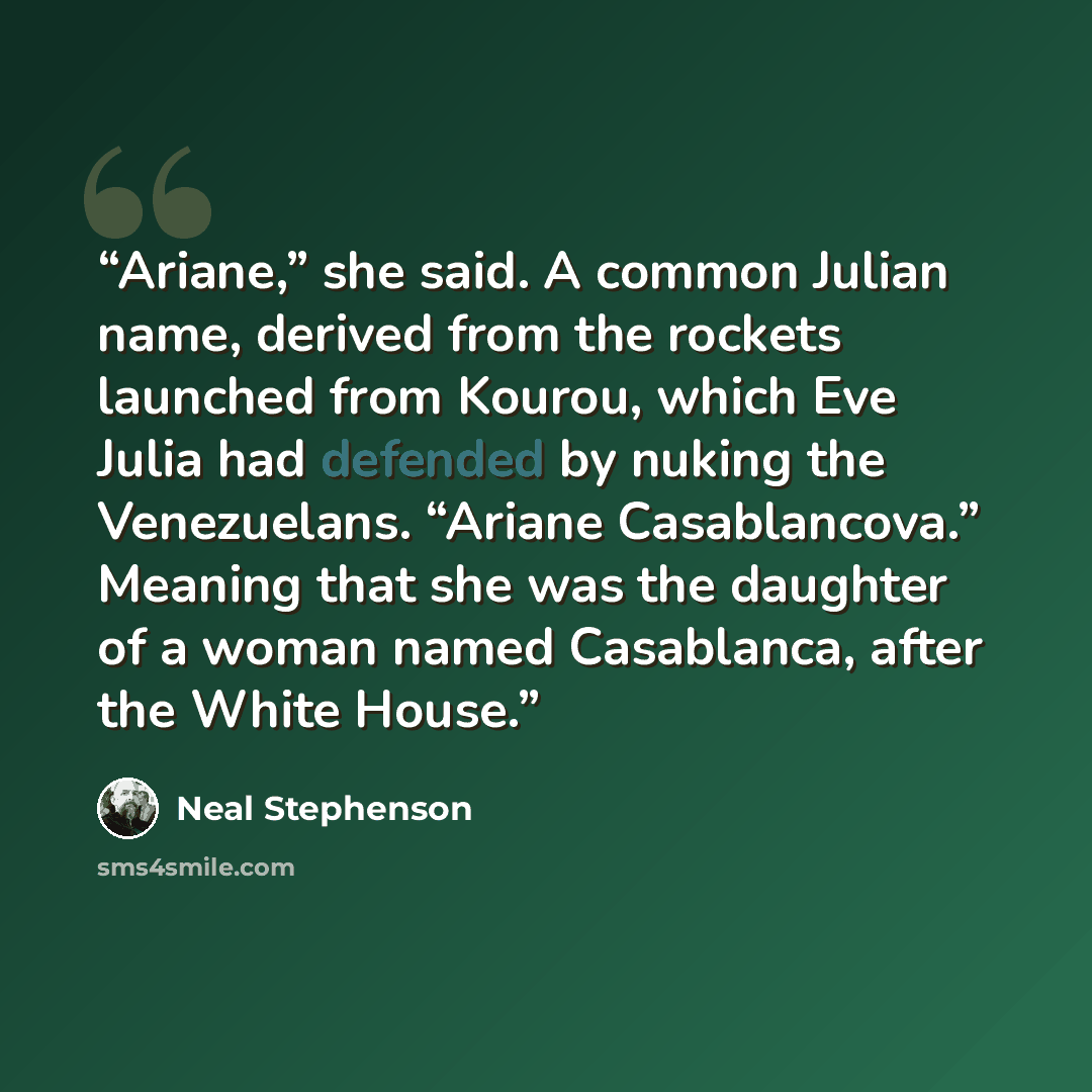 “Ariane,” she said. A common Julian name, derived from the rockets launched from Kourou, which Eve Julia had defended by nuking the Venezuelans. “Ariane Casablancova.” Meaning that she was the daughter of a woman named Casablanca, after the White House.” quote by Neal Stephenson
