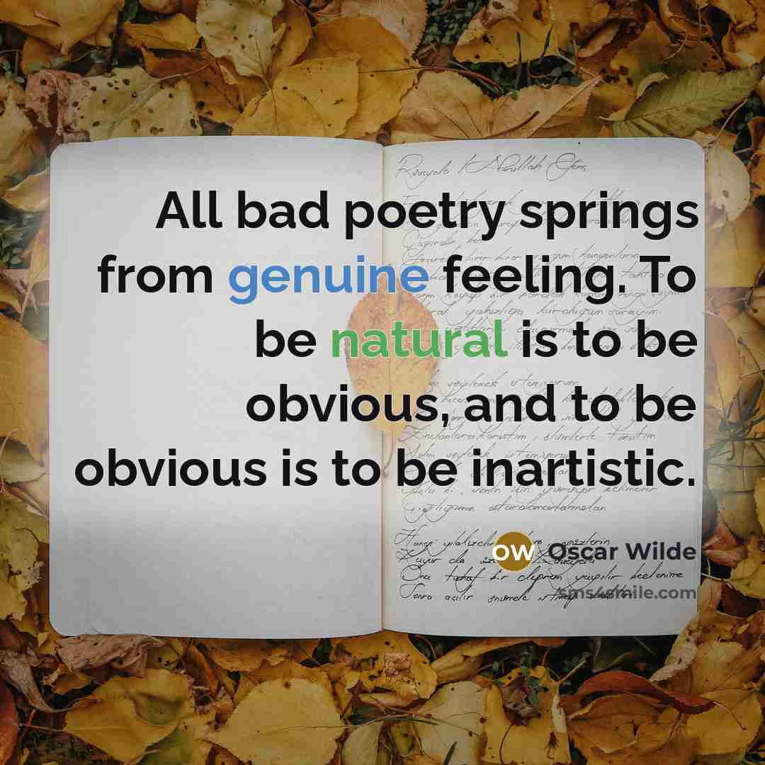 “All bad poetry springs from genuine feeling. To be natural is to be obvious, and to be obvious is to be inartistic.” quote by Oscar Wilde