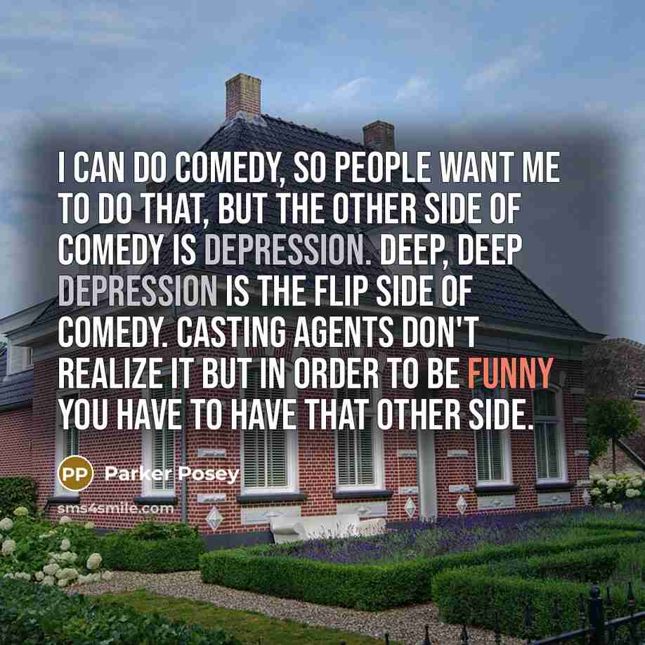 “I can do comedy, so people want me to do that, but the other side of comedy is depression. Deep, deep depression is the flip side of comedy. Casting agents don't realize it but in order to be funny you have to have that other side.” quote by Parker Posey