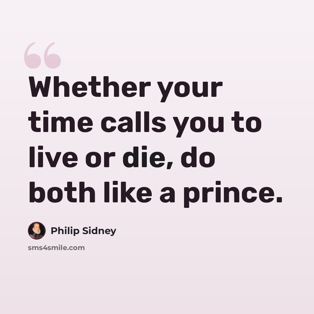 “Whether your time calls you to live or die, do both like a prince.” quote by Philip Sidney