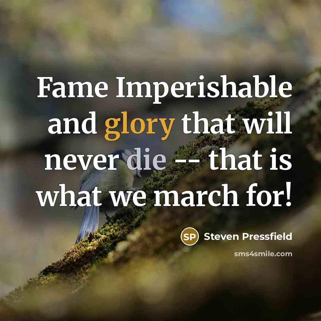 “Fame Imperishable and glory that will never die -- that is what we march for!” quote by Steven Pressfield