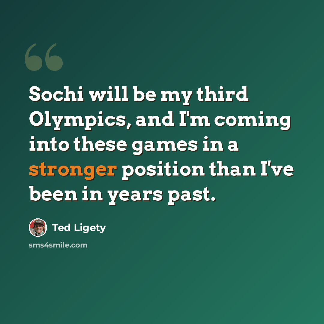 “Sochi will be my third Olympics, and I'm coming into these games in a stronger position than I've been in years past.” quote by Ted Ligety