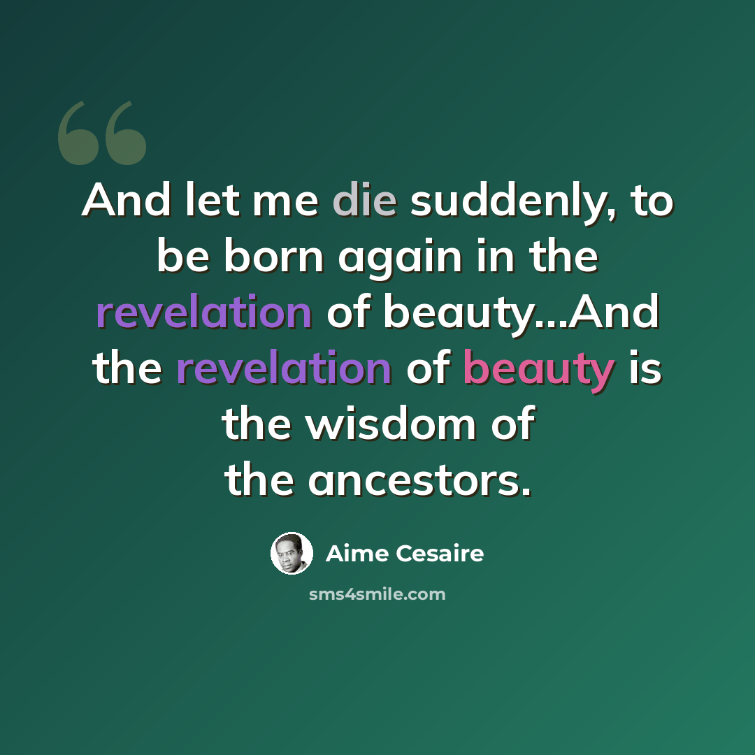 “And let me die suddenly, to be born again in the revelation of beauty…And the revelation of beauty is the wisdom of the ancestors.” quote by Aime Cesaire