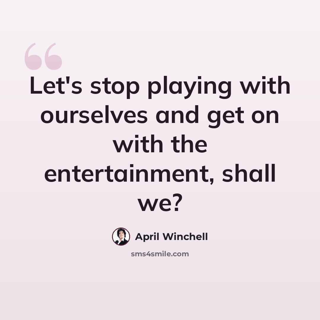 “Let's stop playing with ourselves and get on with the entertainment, shall we?” quote by April Winchell