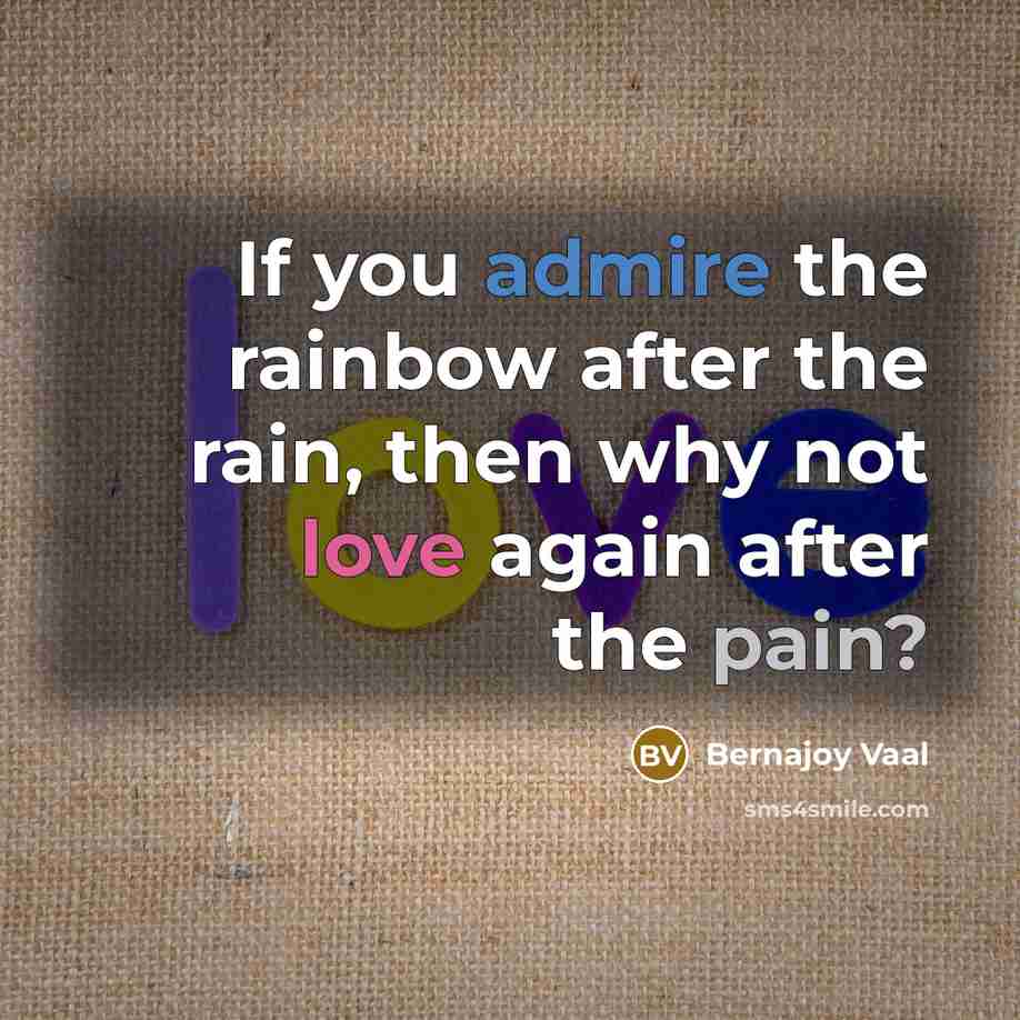 “If you admire the rainbow after the rain, then why not love again after the pain?” quote by Bernajoy Vaal
