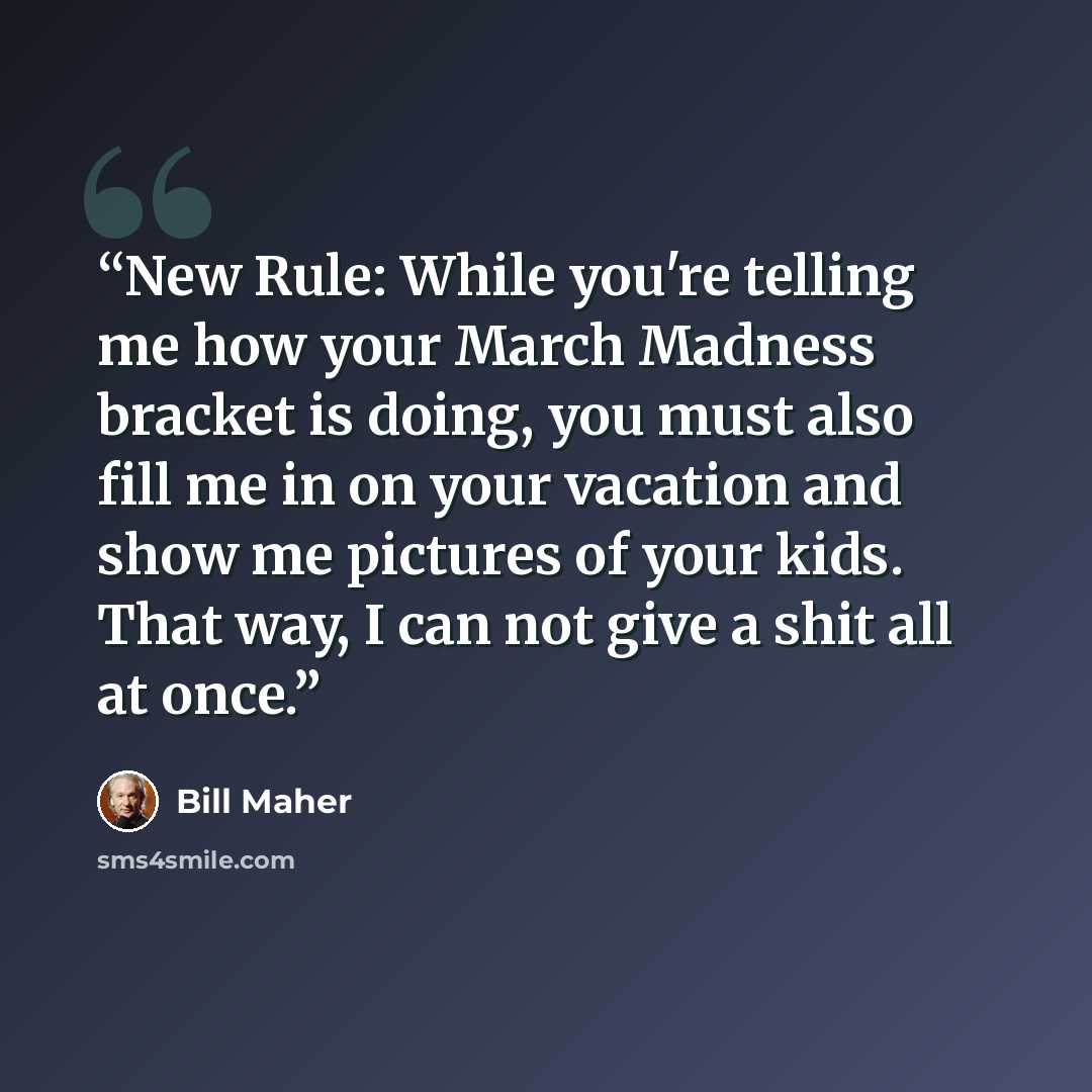 “New Rule: While you're telling me how your March Madness bracket is doing, you must also fill me in on your vacation and show me pictures of your kids. That way, I can not give a shit all at once.” quote by Bill Maher
