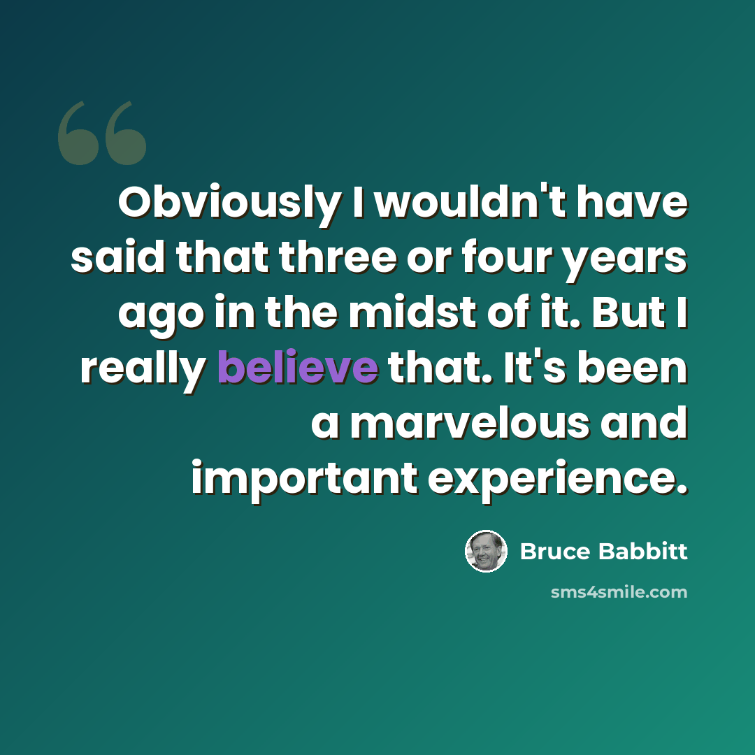 “Obviously I wouldn't have said that three or four years ago in the midst of it. But I really believe that. It's been a marvelous and important experience.” quote by Bruce Babbitt