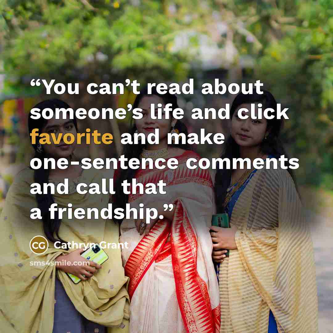 “You can’t read about someone’s life and click favorite and make one-sentence comments and call that a friendship.” quote by Cathryn Grant