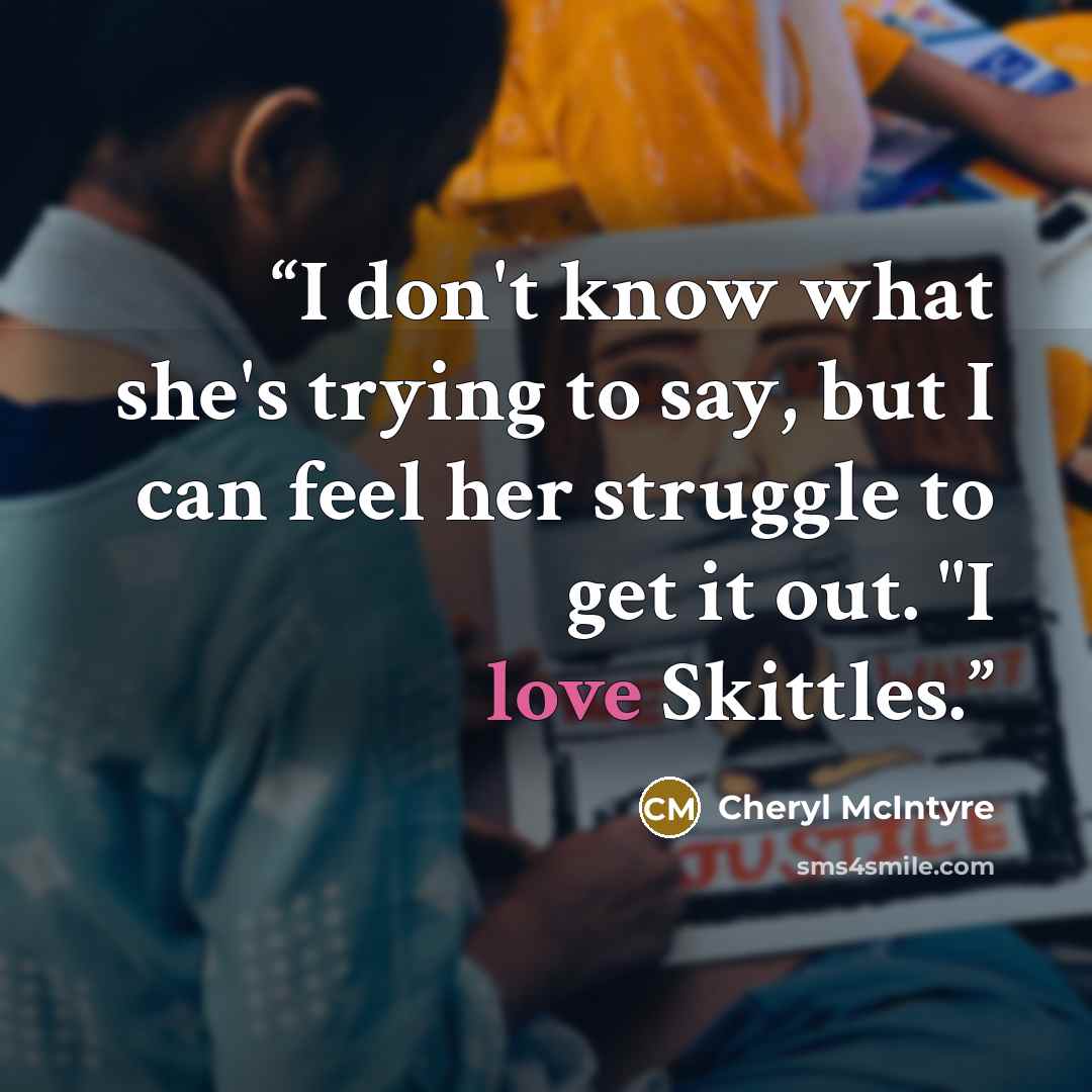 “I don't know what she's trying to say, but I can feel her struggle to get it out. "I love Skittles.” quote by Cheryl McIntyre