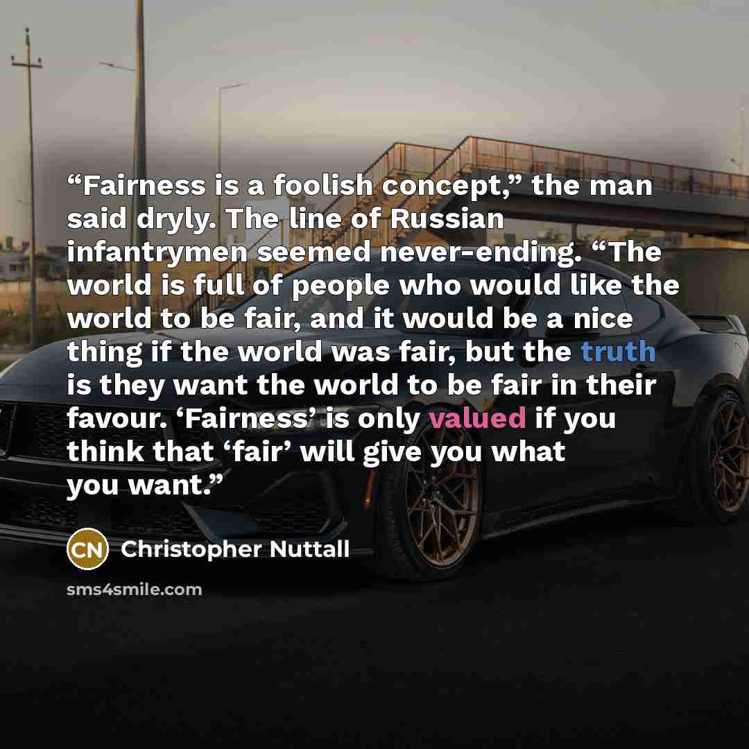 “Fairness is a foolish concept,” the man said dryly. The line of Russian infantrymen seemed never-ending. “The world is full of people who would like the world to be fair, and it would be a nice thing if the world was fair, but the truth is they want the world to be fair in their favour. ‘Fairness’…” quote by Christopher Nuttall