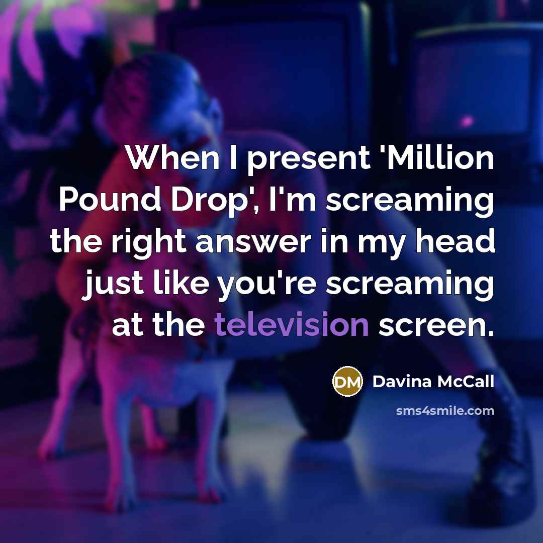 “When I present 'Million Pound Drop', I'm screaming the right answer in my head just like you're screaming at the television screen.” quote by Davina McCall