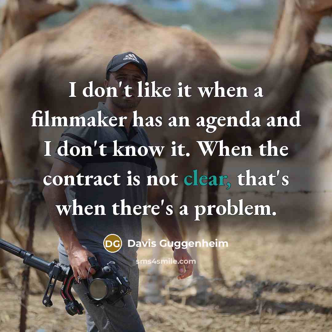 “I don't like it when a filmmaker has an agenda and I don't know it. When the contract is not clear, that's when there's a problem.” quote by Davis Guggenheim