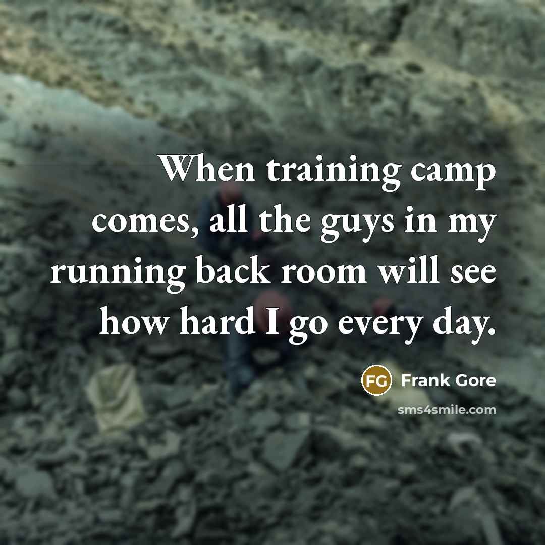 “When training camp comes, all the guys in my running back room will see how hard I go every day.” quote by Frank Gore