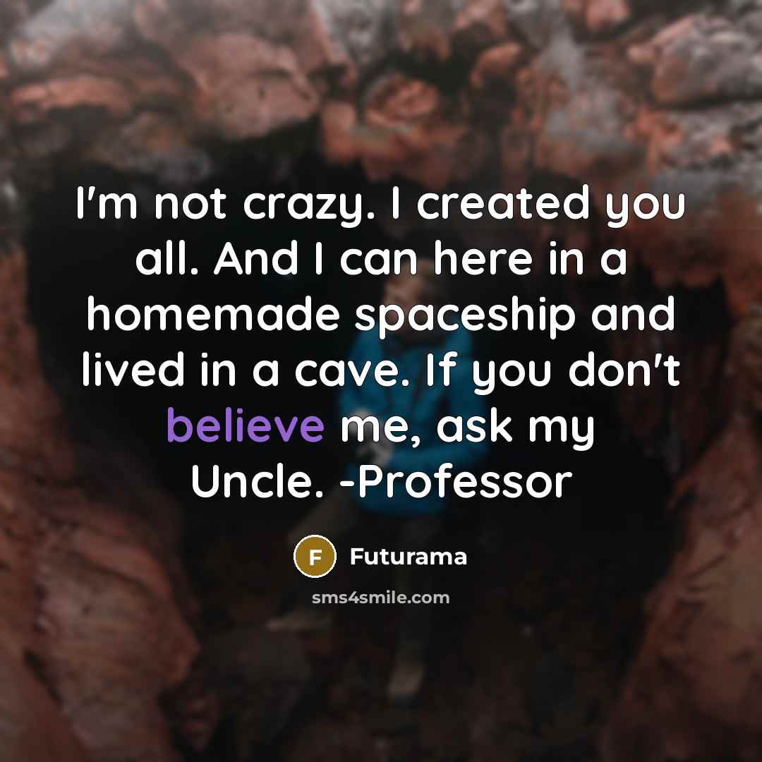 “I'm not crazy. I created you all. And I can here in a homemade spaceship and lived in a cave. If you don't believe me, ask my Uncle. -Professor” quote by Futurama