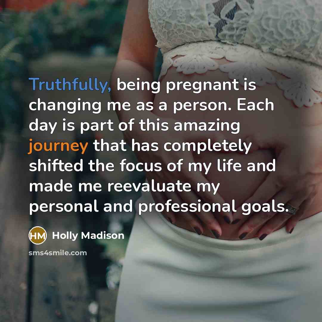 “Truthfully, being pregnant is changing me as a person. Each day is part of this amazing journey that has completely shifted the focus of my life and made me reevaluate my personal and professional goals.” quote by Holly Madison