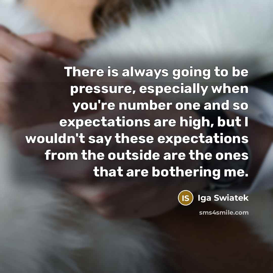 “There is always going to be pressure, especially when you're number one and so expectations are high, but I wouldn't say these expectations from the outside are the ones that are bothering me.” quote by Iga Swiatek