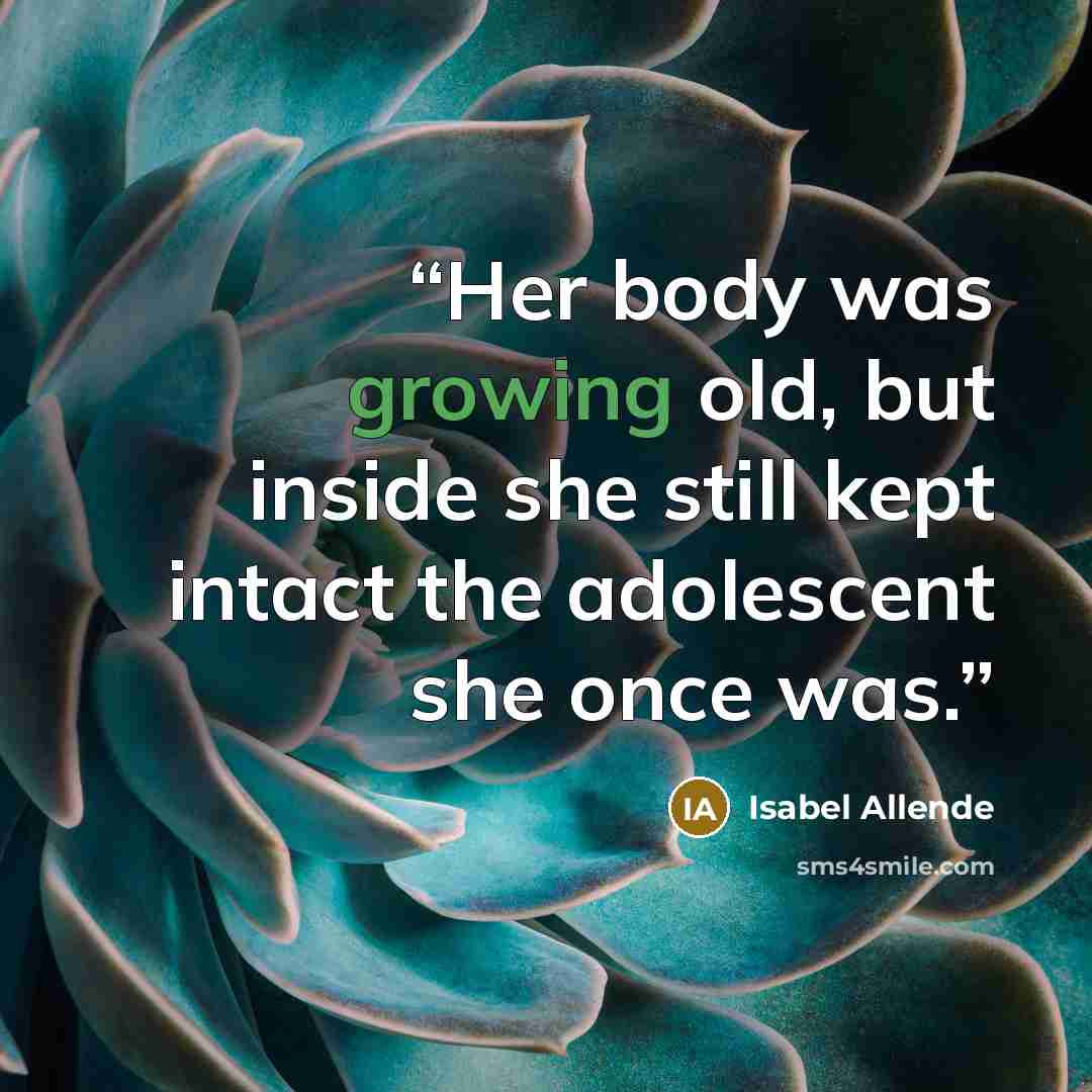 “Her body was growing old, but inside she still kept intact the adolescent she once was.” quote by Isabel Allende