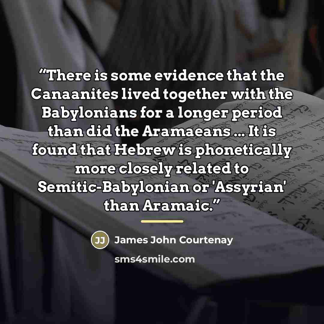 “There is some evidence that the Canaanites lived together with the Babylonians for a longer period than did the Aramaeans ... It is found that Hebrew is phonetically more closely related to Semitic-Babylonian or 'Assyrian' than Aramaic.” quote by James John Courtenay