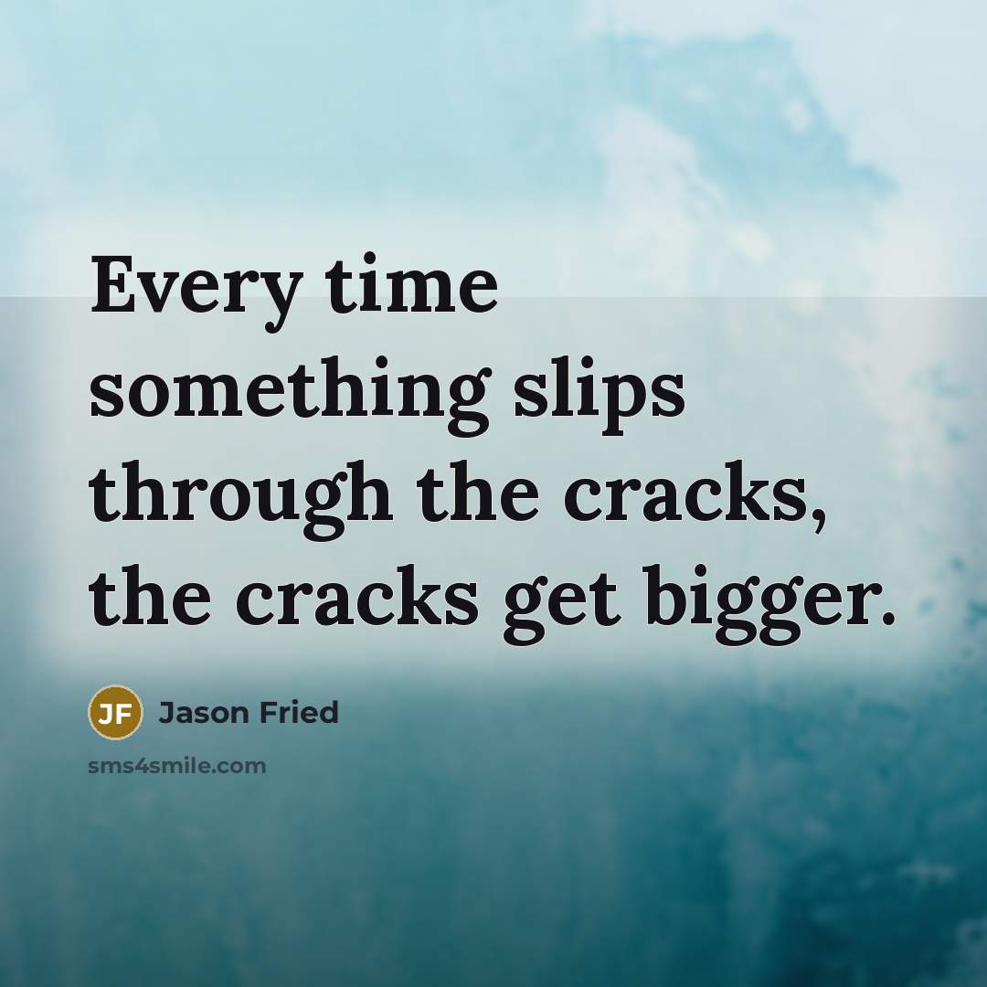 “Every time something slips through the cracks, the cracks get bigger.” quote by Jason Fried