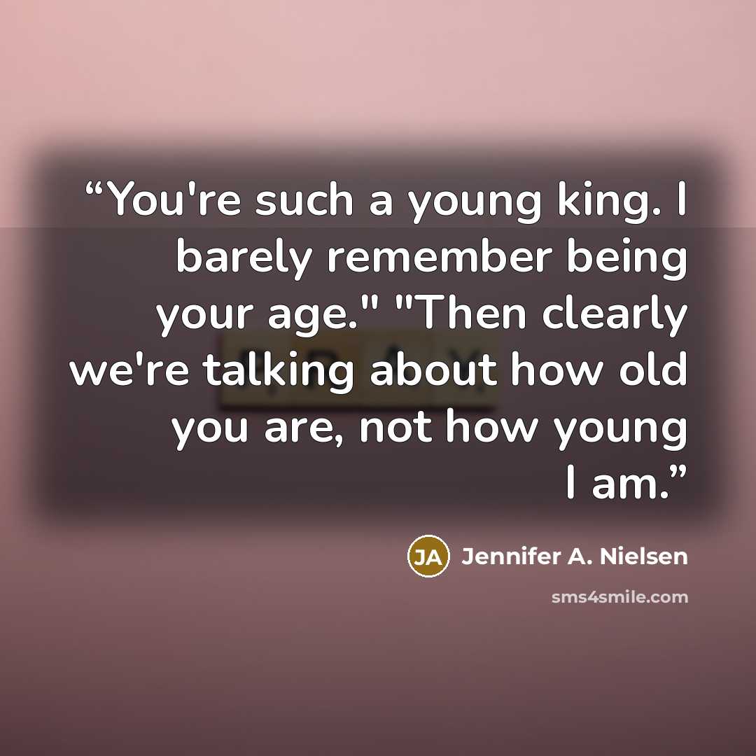 “You're such a young king. I barely remember being your age." "Then clearly we're talking about how old you are, not how young I am.” quote by Jennifer A. Nielsen