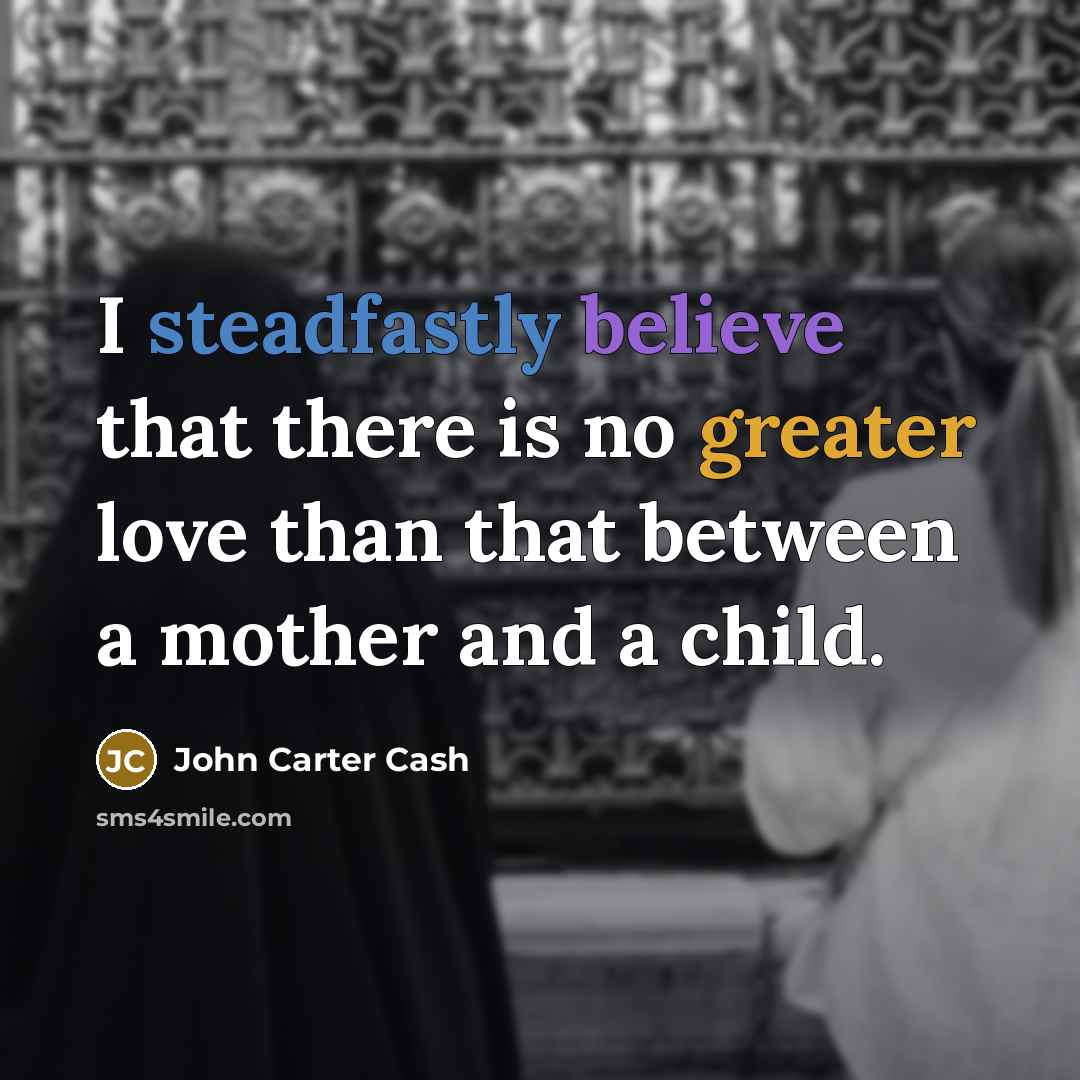 “I steadfastly believe that there is no greater love than that between a mother and a child.” quote by John Carter Cash