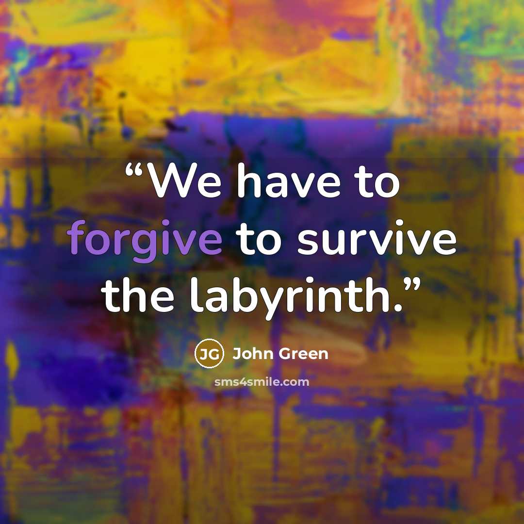 “We have to forgive to survive the labyrinth.” quote by John Green