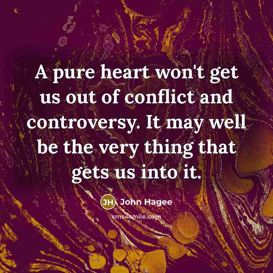“A pure heart won't get us out of conflict and controversy. It may well be the very thing that gets us into it.” quote by John Hagee