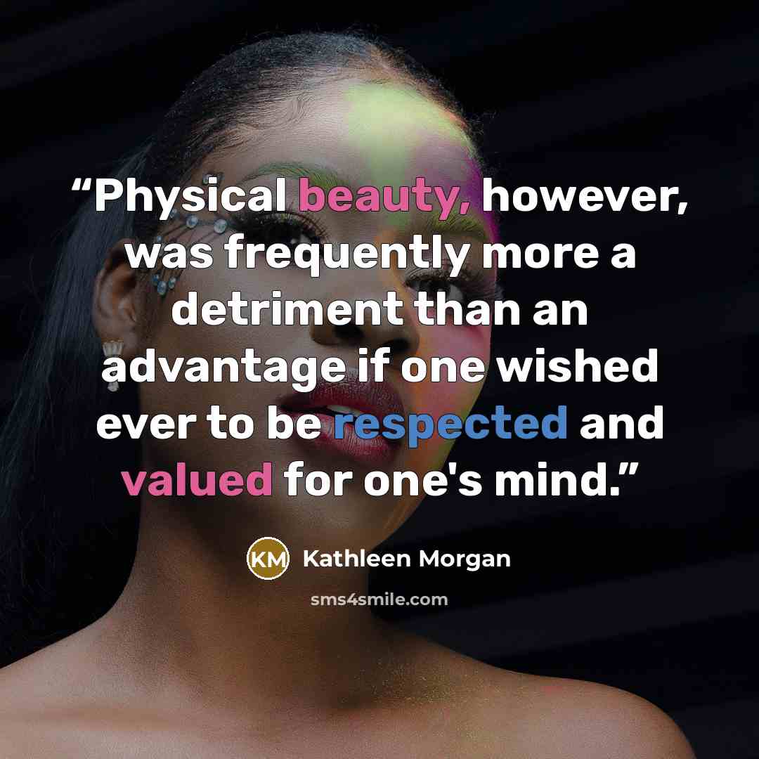 “Physical beauty, however, was frequently more a detriment than an advantage if one wished ever to be respected and valued for one's mind.” quote by Kathleen Morgan