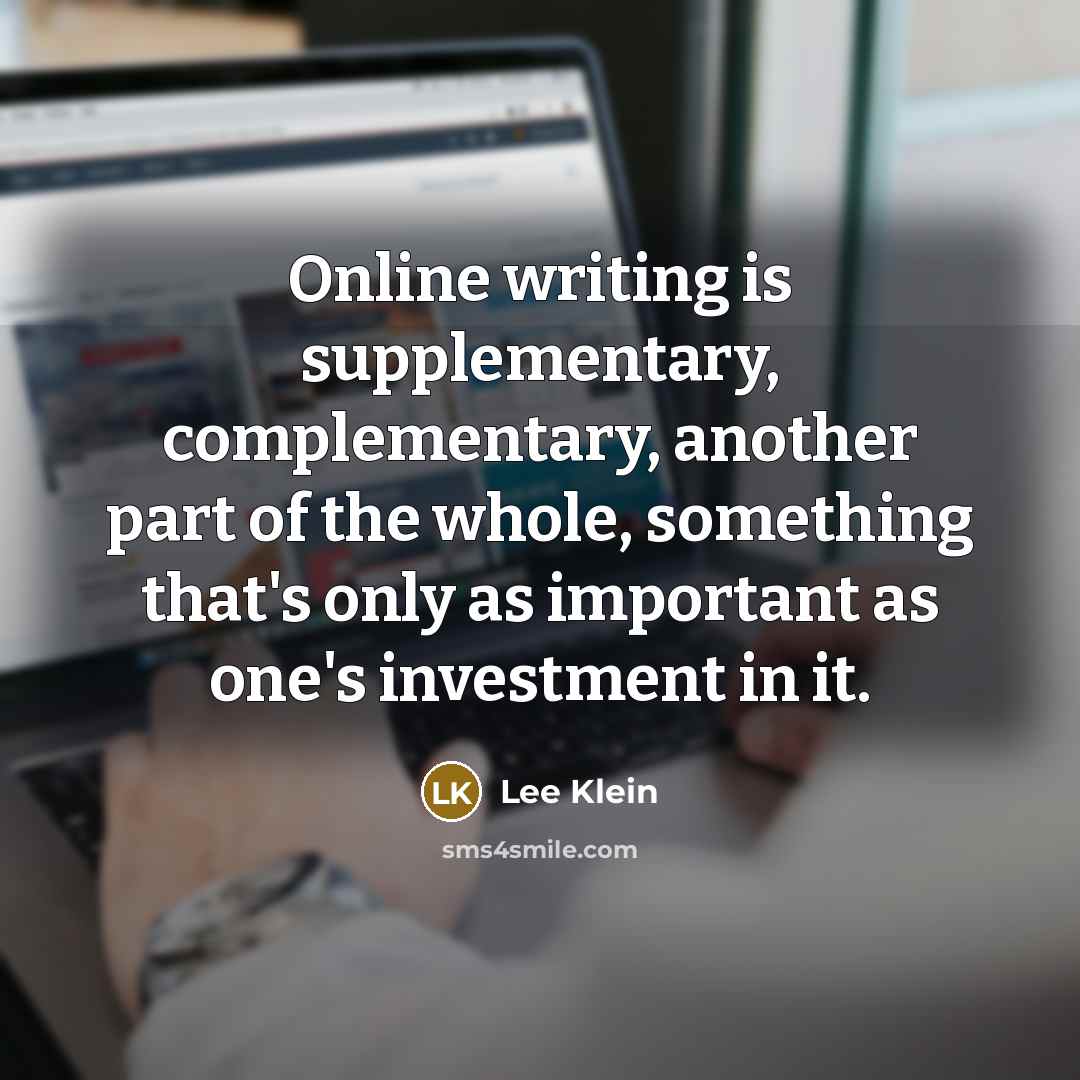 “Online writing is supplementary, complementary, another part of the whole, something that's only as important as one's investment in it.” quote by Lee Klein