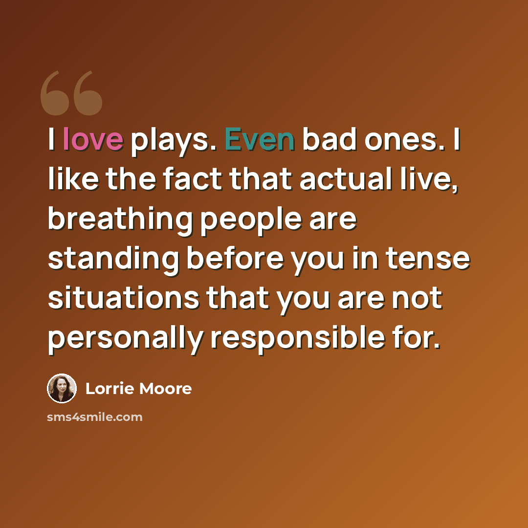 “I love plays. Even bad ones. I like the fact that actual live, breathing people are standing before you in tense situations that you are not personally responsible for.” quote by Lorrie Moore
