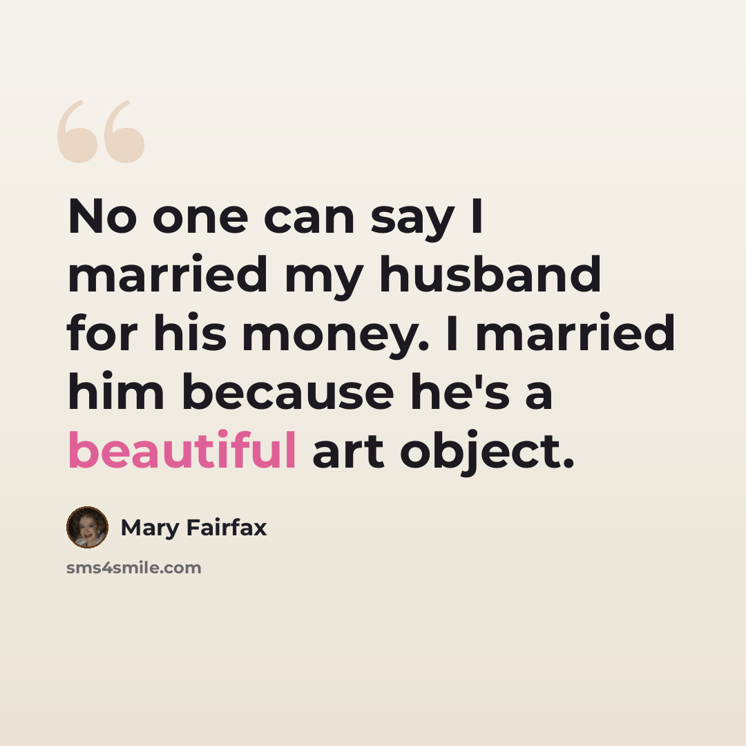 “No one can say I married my husband for his money. I married him because he's a beautiful art object.” quote by Mary Fairfax