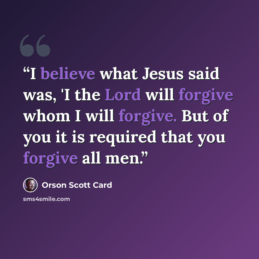 “I believe what Jesus said was, 'I the Lord will forgive whom I will forgive. But of you it is required that you forgive all men.” quote by Orson Scott Card