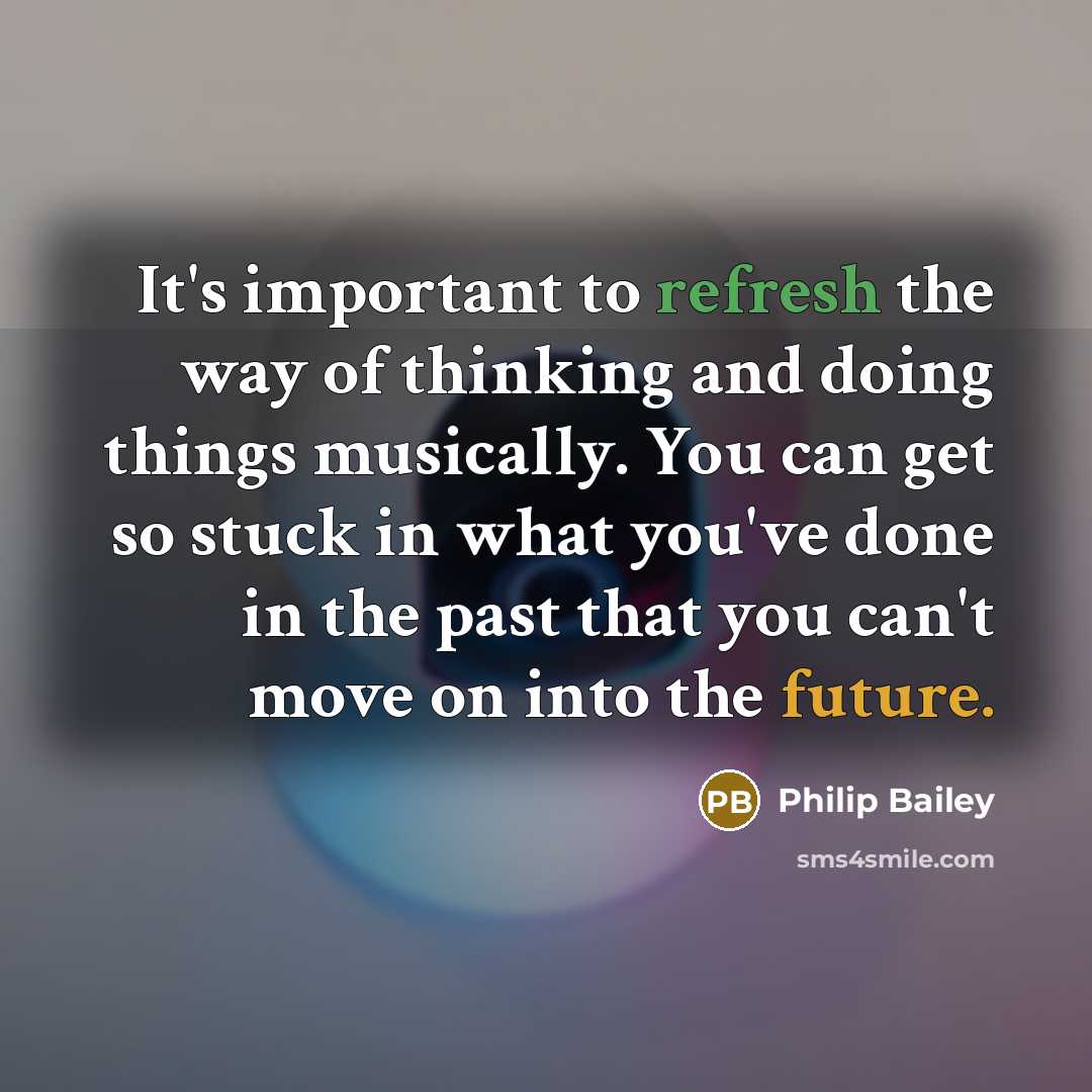 “It's important to refresh the way of thinking and doing things musically. You can get so stuck in what you've done in the past that you can't move on into the future.” quote by Philip Bailey