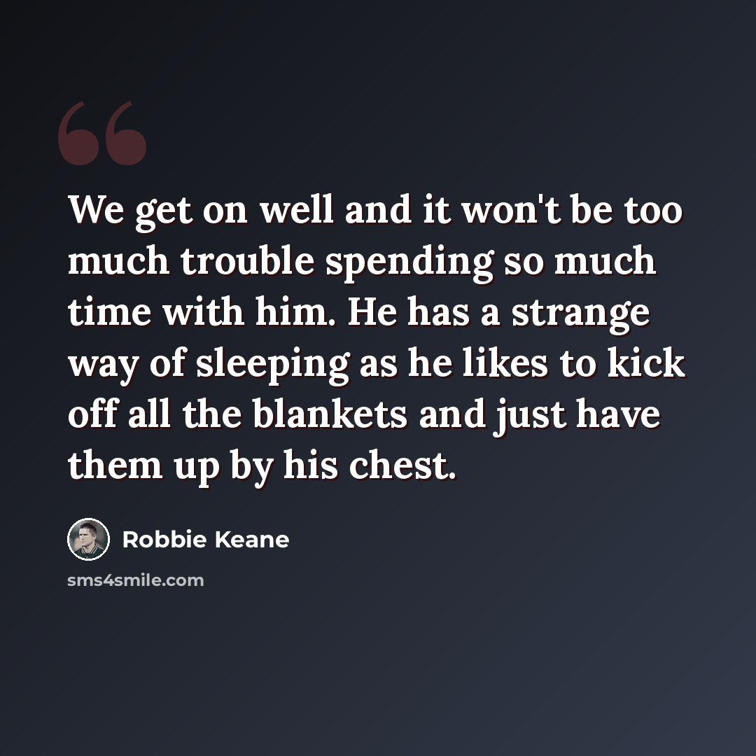 “We get on well and it won't be too much trouble spending so much time with him. He has a strange way of sleeping as he likes to kick off all the blankets and just have them up by his chest.” quote by Robbie Keane