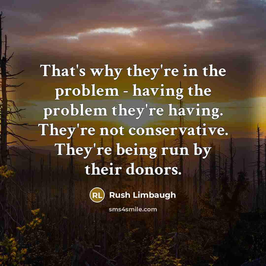 “That's why they're in the problem - having the problem they're having. They're not conservative. They're being run by their donors.” quote by Rush Limbaugh