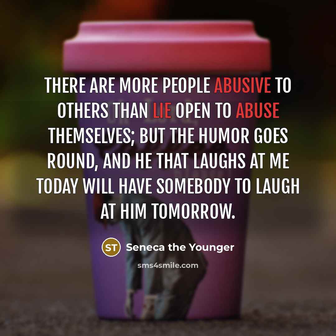 “There are more people abusive to others than lie open to abuse themselves; but the humor goes round, and he that laughs at me today will have somebody to laugh at him tomorrow.” quote by Seneca the Younger