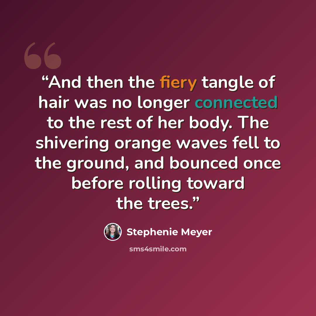 “And then the fiery tangle of hair was no longer connected to the rest of her body. The shivering orange waves fell to the ground, and bounced once before rolling toward the trees.” quote by Stephenie Meyer