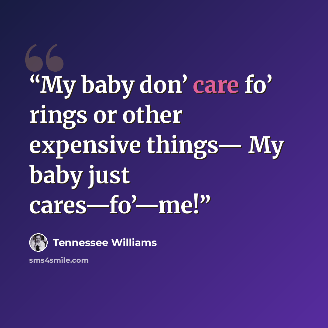 “My baby don’ care fo’ rings or other expensive things— My baby just cares—fo’—me!” quote by Tennessee Williams