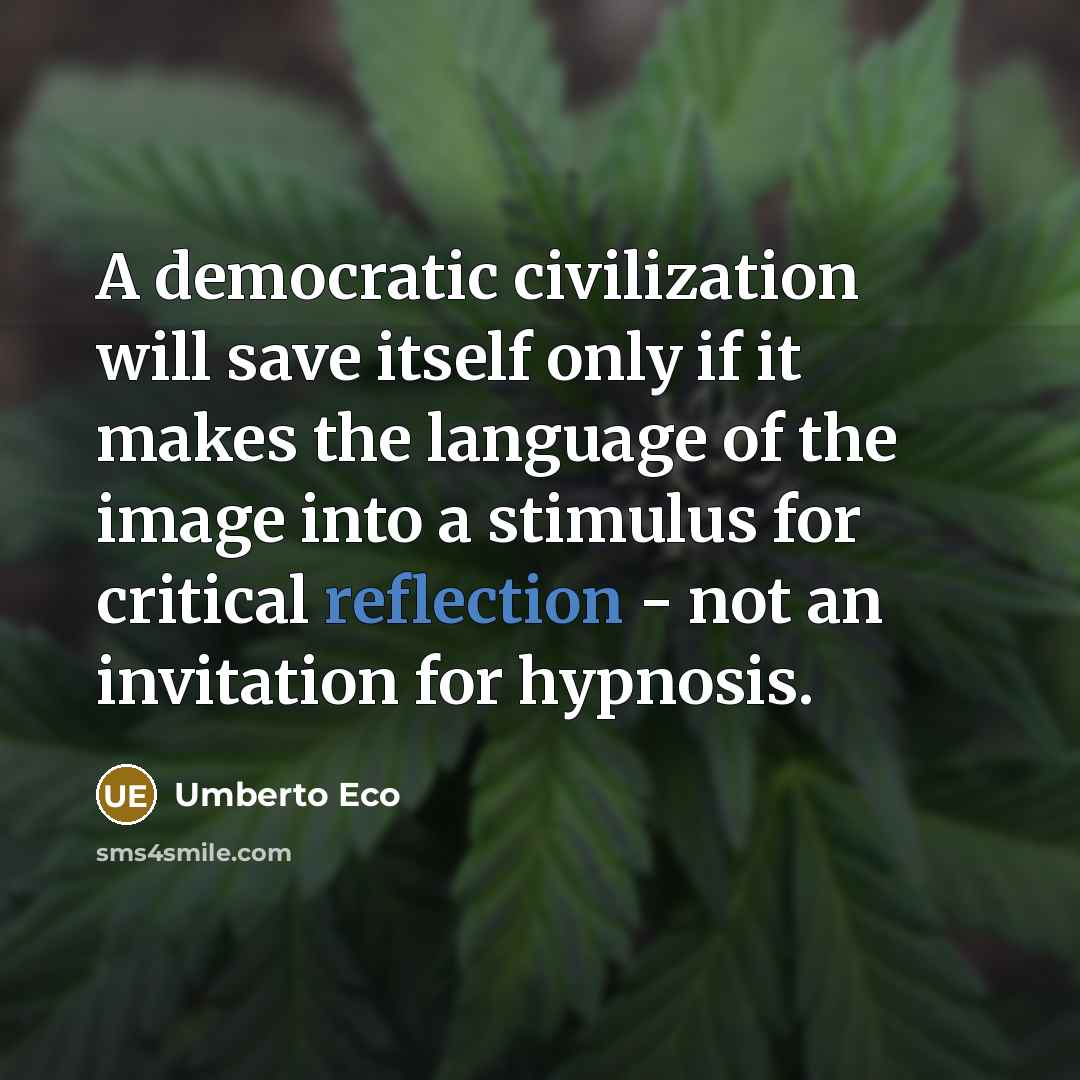 “A democratic civilization will save itself only if it makes the language of the image into a stimulus for critical reflection - not an invitation for hypnosis.” quote by Umberto Eco