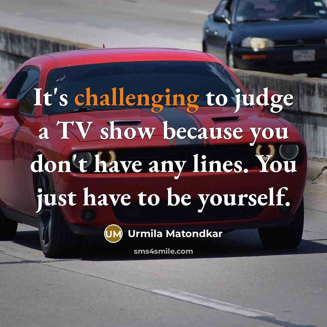 “It's challenging to judge a TV show because you don't have any lines. You just have to be yourself.” quote by Urmila Matondkar